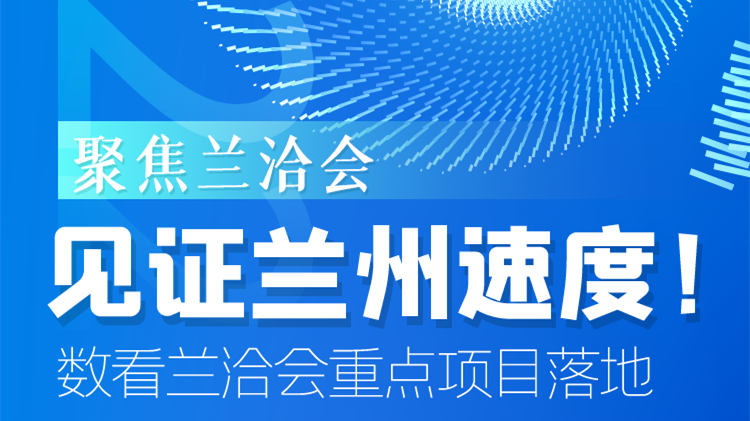 聚焦蘭洽會|見證蘭州速度！數(shù)看蘭洽會重點項目落地