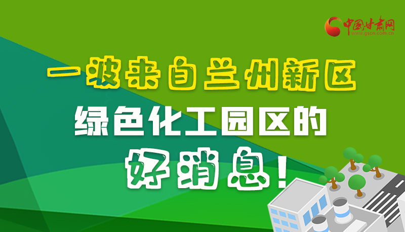 圖解|速看！一波來自蘭州新區(qū)綠色化工園區(qū)的好消息！