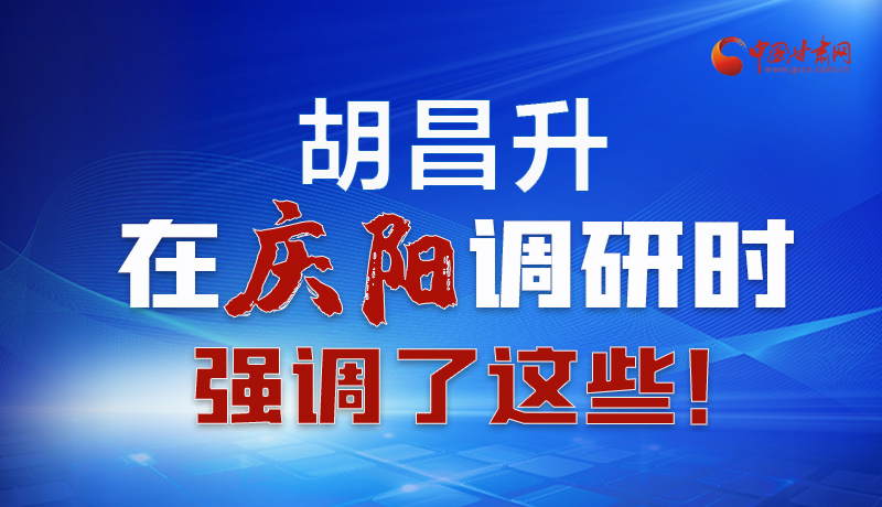 圖解|胡昌升在慶陽(yáng)調(diào)研時(shí)強(qiáng)調(diào)了這些！