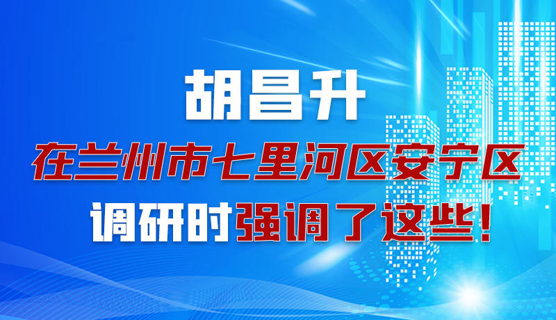 圖解|胡昌升在蘭州市七里河區(qū)安寧區(qū)調(diào)研時強調(diào)了這些！