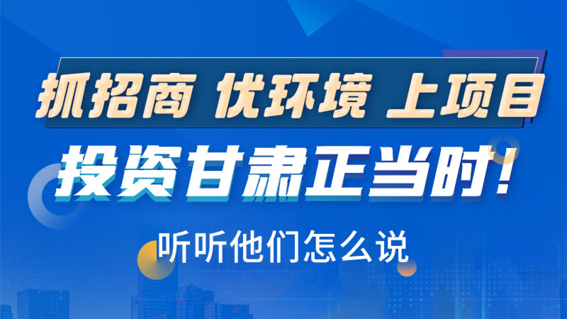 長圖|抓招商 優(yōu)環(huán)境 上項(xiàng)目 投資甘肅正當(dāng)時(shí)！聽聽他們怎么說