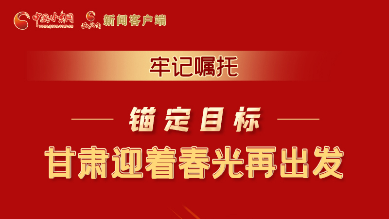 圖解|牢記囑托，錨定目標(biāo)，甘肅迎著春光再出發(fā)！