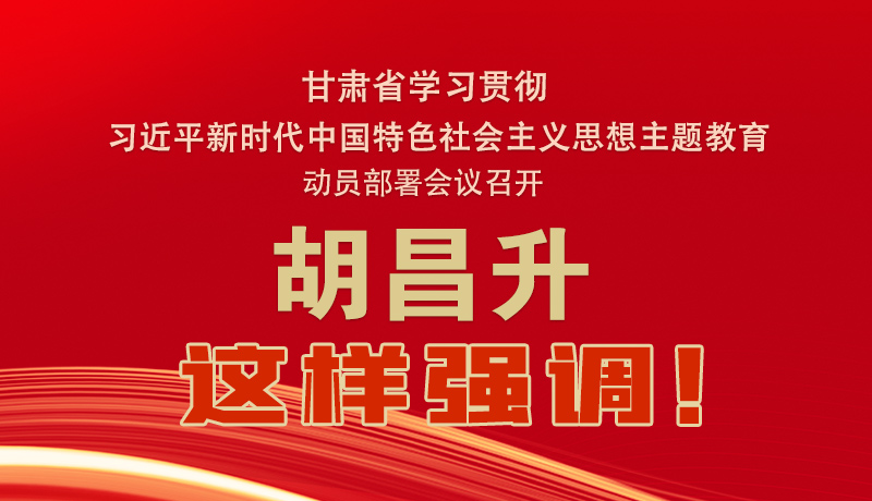 圖解|甘肅省學(xué)習(xí)貫徹習(xí)近平新時(shí)代中國特色社會(huì)主義思想主題教育動(dòng)員部署會(huì)議召開 胡昌升這樣強(qiáng)調(diào)！