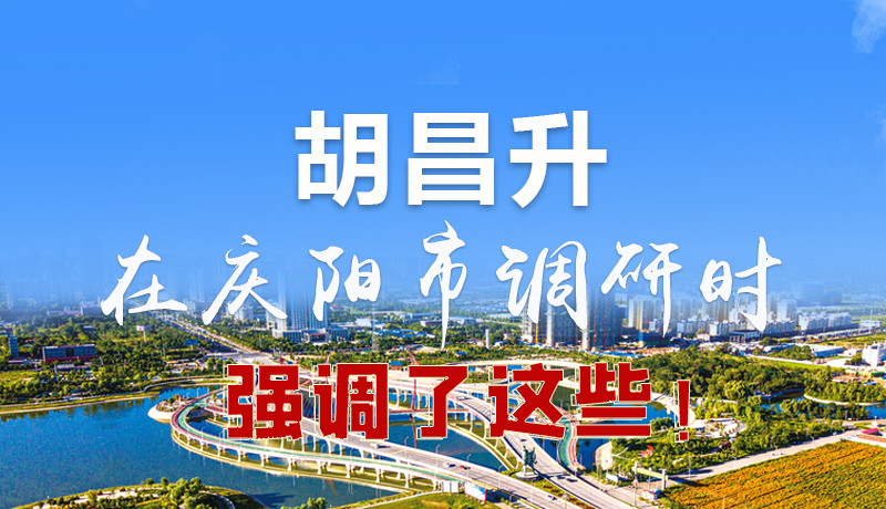 圖解|胡昌升在慶陽(yáng)市調(diào)研時(shí)強(qiáng)調(diào)了這些！