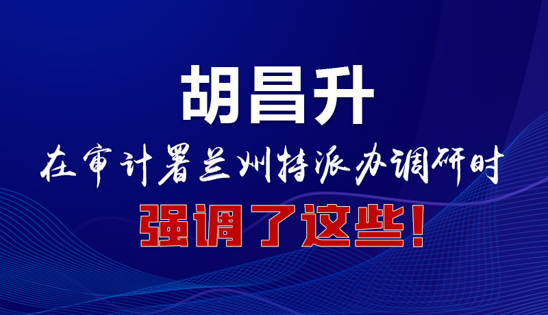 圖解|胡昌升在審計(jì)署蘭州特派辦調(diào)研時(shí)強(qiáng)調(diào)了這些！