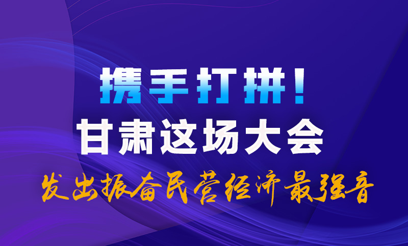 海報|攜手打拼！甘肅這場大會發(fā)出振奮民營經(jīng)濟最強音