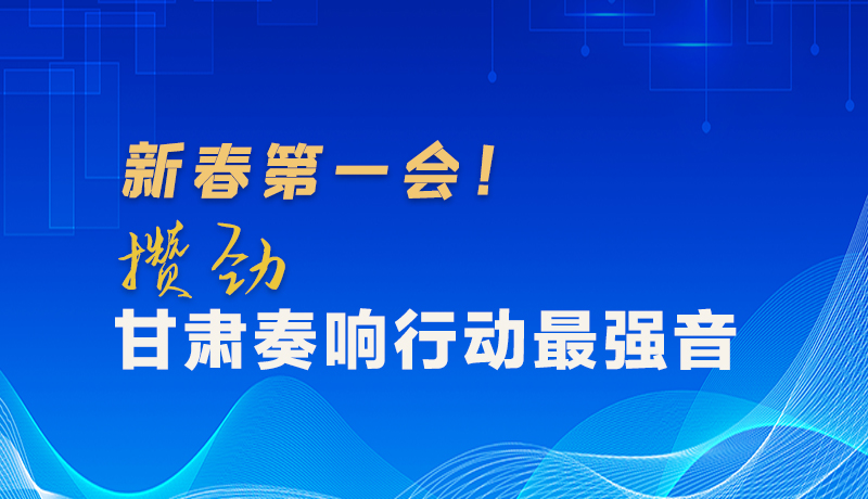 圖解|新春第一會(huì)！攢勁甘肅奏響行動(dòng)最強(qiáng)音