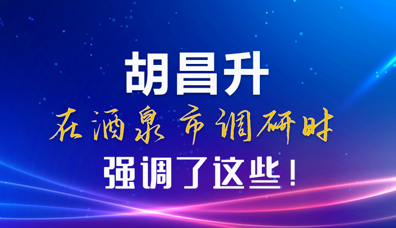 【甘快看】圖解|胡昌升在酒泉市調(diào)研時強調(diào)了這些！