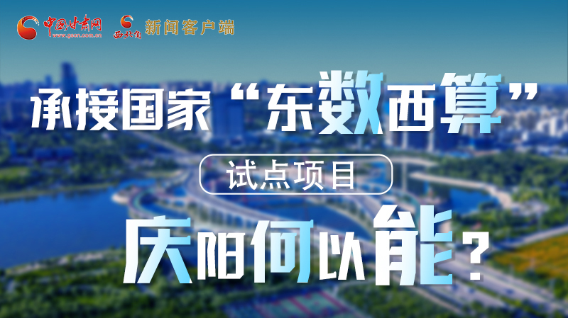 【香約慶陽 包容天下】長圖|承接國家“東數(shù)西算”試點(diǎn)項(xiàng)目 慶陽何以能？