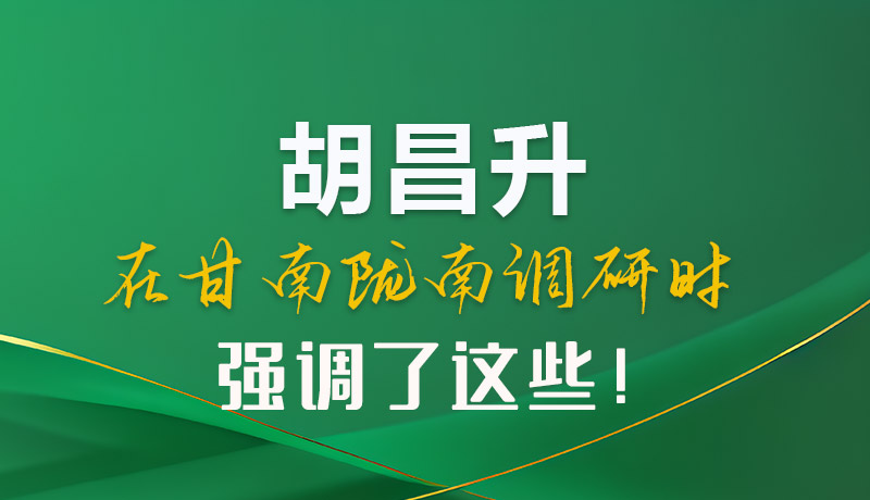 圖解|胡昌升在甘南隴南調(diào)研時(shí)強(qiáng)調(diào)了這些！