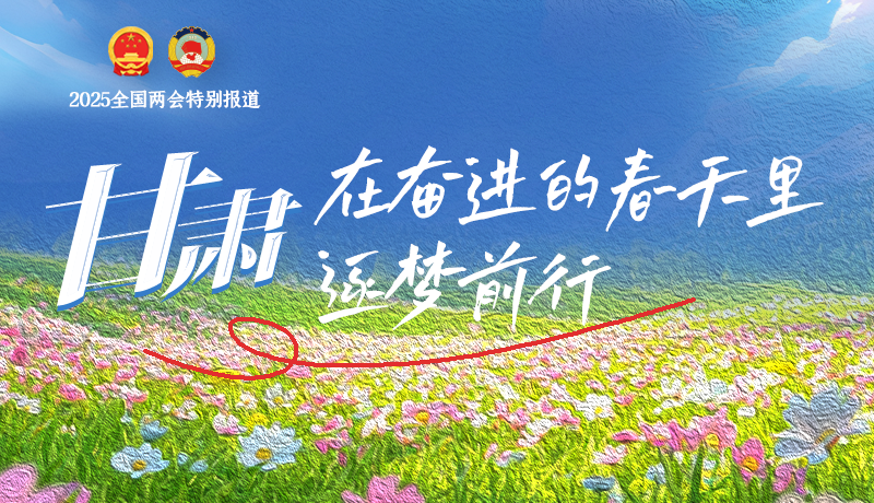 聚焦2025全國兩會|甘肅：在奮進(jìn)的春天里，逐夢前行